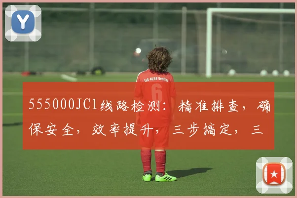 555000JC1线路检测：精准排查，确保安全，效率提升，三步搞定，三重保障