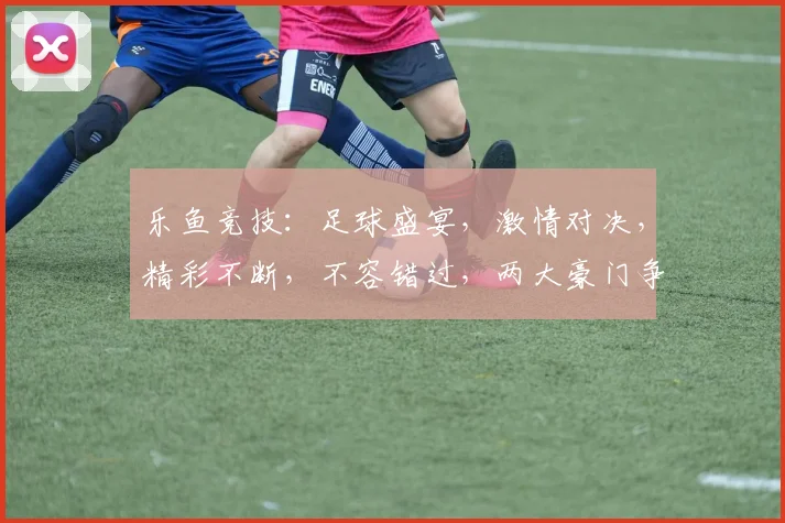 乐鱼竞技：足球盛宴，激情对决，精彩不断，不容错过，两大豪门争霸赛，你准备好了吗