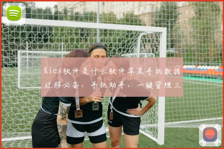 Kies软件是什么软件苹果手机数据迁移必备，手机助手，一键管理三合一，实用功能，推荐体验。