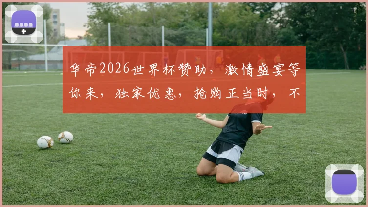 华帝2026世界杯赞助，激情盛宴等你来，独家优惠，抢购正当时，不容错过