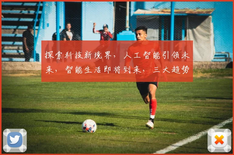 探索科技新境界，人工智能引领未来，智能生活即将到来，三大趋势，不容错过