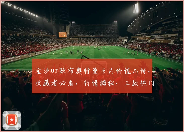 金沙ur欧布奥特曼卡片价值几何，收藏者必看，行情揭秘，三款热门对比