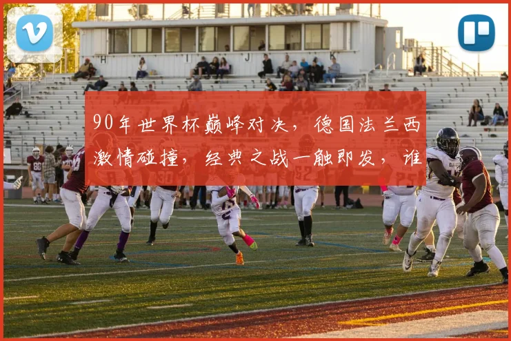 90年世界杯巅峰对决，德国法兰西激情碰撞，经典之战一触即发，谁将捧杯问鼎