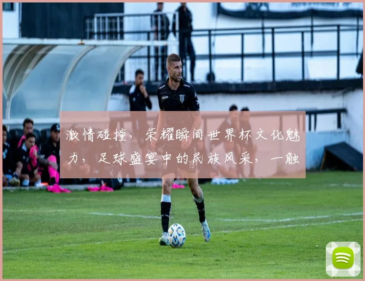 激情碰撞，荣耀瞬间世界杯文化魅力，足球盛宴中的民族风采，一触即发