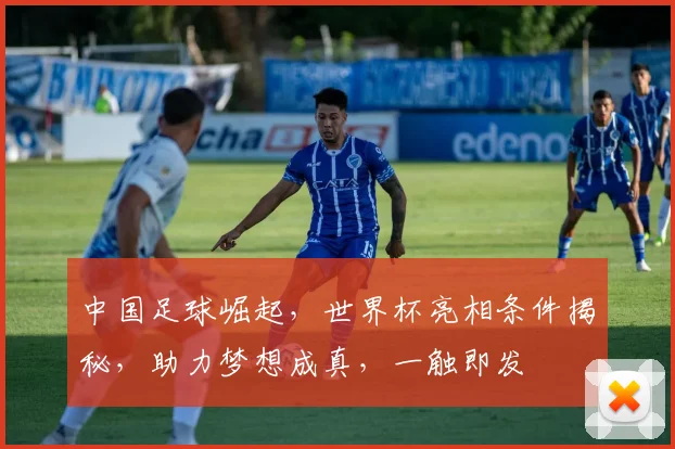 中国足球崛起，世界杯亮相条件揭秘，助力梦想成真，一触即发