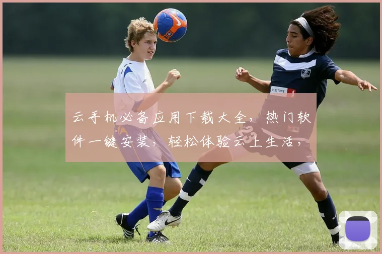 云手机必备应用下载大全，热门软件一键安装，轻松体验云上生活，三步搞定