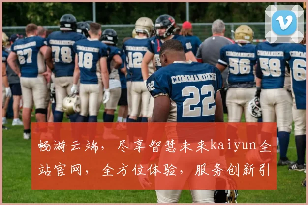 畅游云端，尽享智慧未来kaiyun全站官网，全方位体验，服务创新引领新潮
