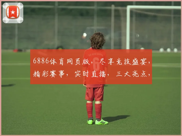 6886体育网页版，尽享竞技盛宴，精彩赛事，实时直播，三大亮点，一站式观赛体验