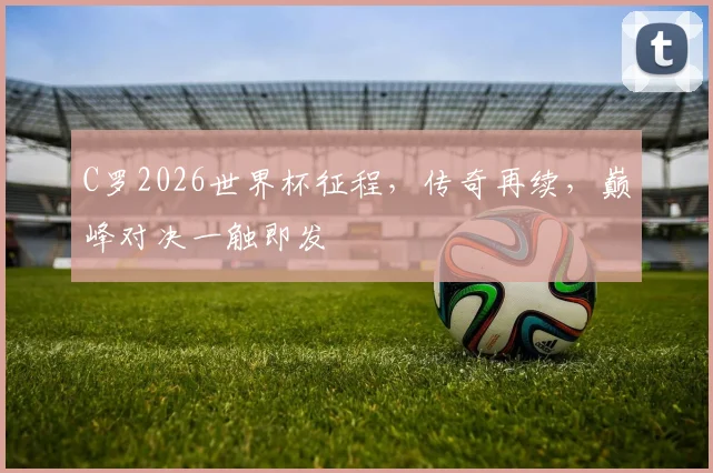 C罗2026世界杯征程，传奇再续，巅峰对决一触即发