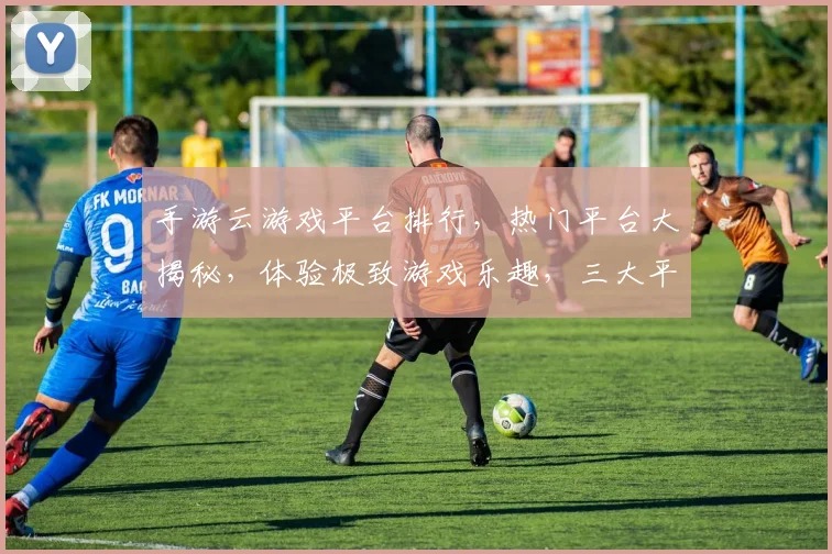 手游云游戏平台排行，热门平台大揭秘，体验极致游戏乐趣，三大平台谁领风骚