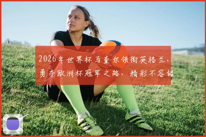2026年世界杯马奎尔领衔英格兰，勇夺欧洲杯冠军之路，精彩不容错过