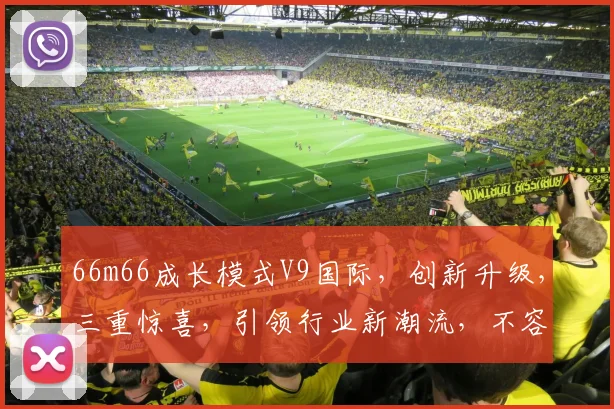 66m66成长模式V9国际，创新升级，三重惊喜，引领行业新潮流，不容错过