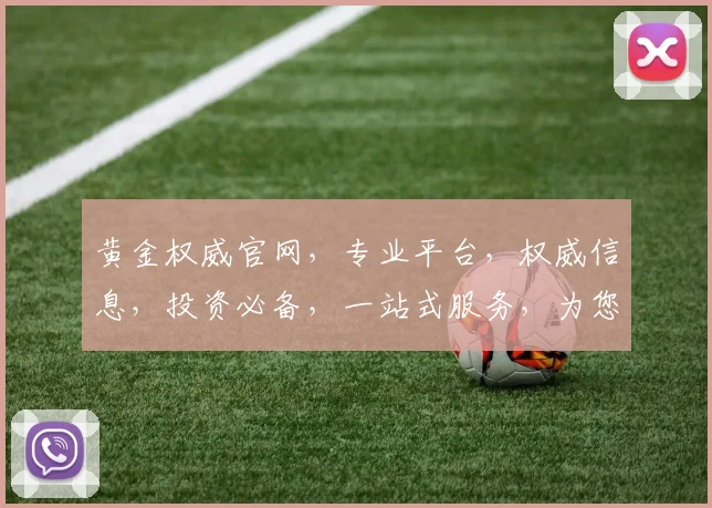 黄金权威官网，专业平台，权威信息，投资必备，一站式服务，为您提供全面解析。
