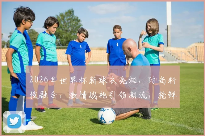 2026年世界杯新球衣亮相，时尚科技融合，激情战袍引领潮流，抢鲜看