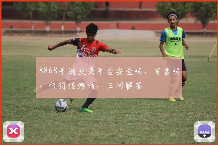 8868手游交易平台安全吗，可靠吗，值得信赖吗，三问解答