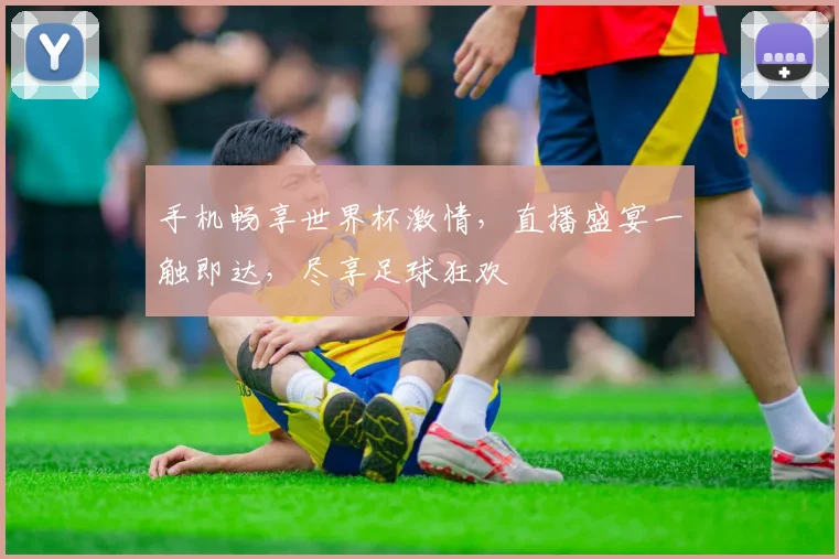 手机畅享世界杯激情，直播盛宴一触即达，尽享足球狂欢
