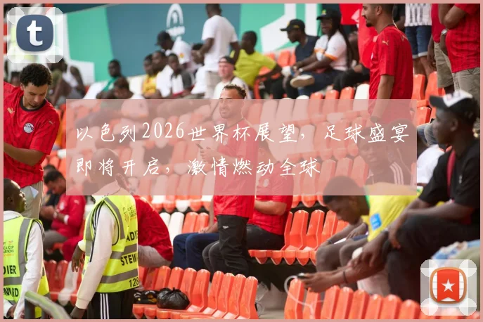 以色列2026世界杯展望，足球盛宴即将开启，激情燃动全球