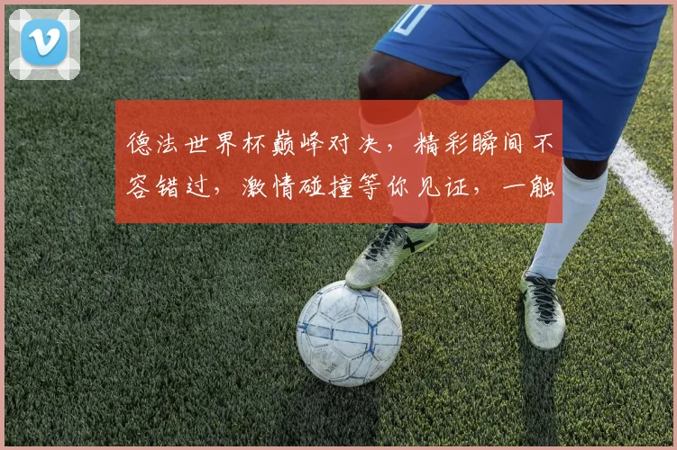 德法世界杯巅峰对决，精彩瞬间不容错过，激情碰撞等你见证，一触即发