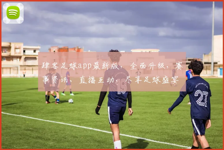 肆客足球app最新版，全面升级，赛事资讯、直播互动，尽享足球盛宴，不容错过